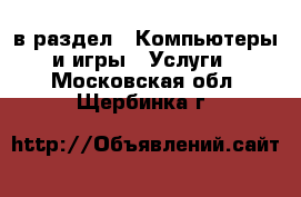  в раздел : Компьютеры и игры » Услуги . Московская обл.,Щербинка г.